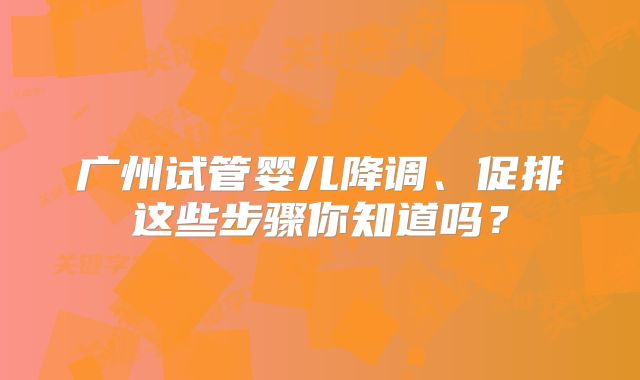 广州试管婴儿降调、促排这些步骤你知道吗？