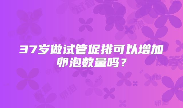 37岁做试管促排可以增加卵泡数量吗？