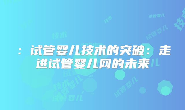 ：试管婴儿技术的突破：走进试管婴儿网的未来
