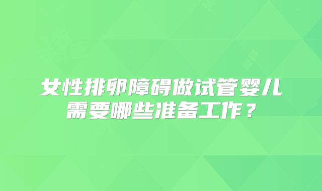 女性排卵障碍做试管婴儿需要哪些准备工作?