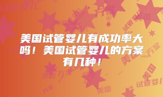 美国试管婴儿有成功率大吗！美国试管婴儿的方案有几种！