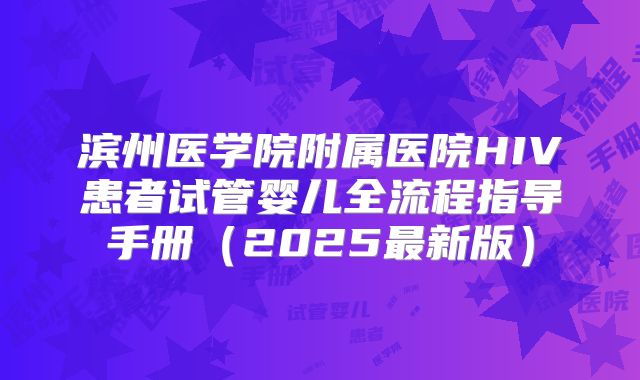 滨州医学院附属医院HIV患者试管婴儿全流程指导手册（2025最新版）