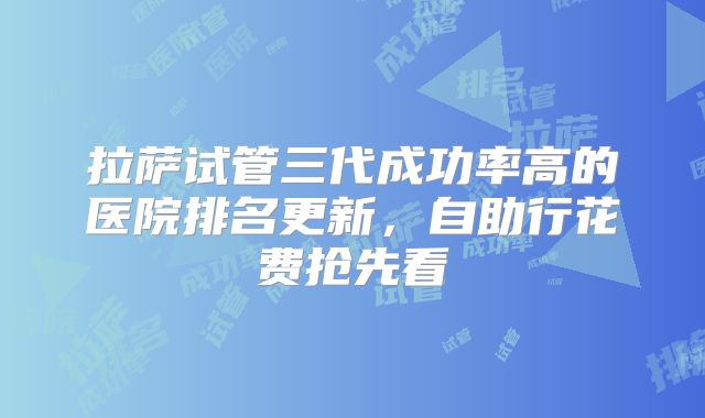 拉萨试管三代成功率高的医院排名更新,自助行花费抢先看