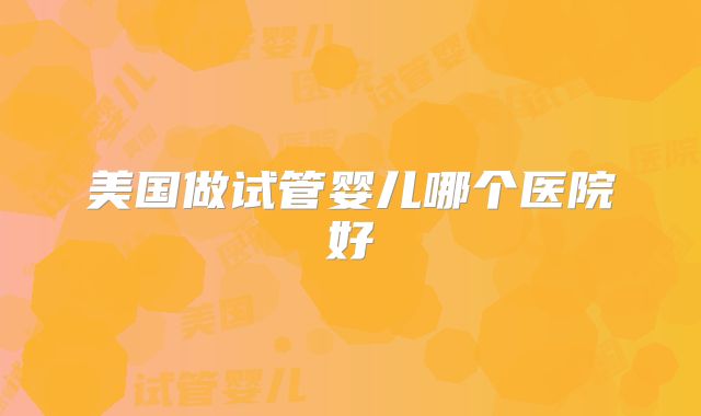 美国做试管婴儿哪个医院好
