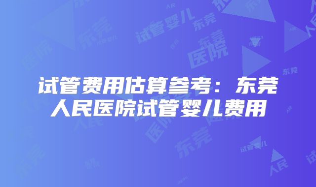 试管费用估算参考：东莞人民医院试管婴儿费用