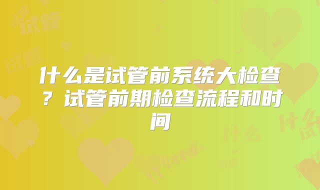 什么是试管前系统大检查？试管前期检查流程和时间