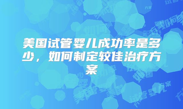 美国试管婴儿成功率是多少，如何制定较佳治疗方案
