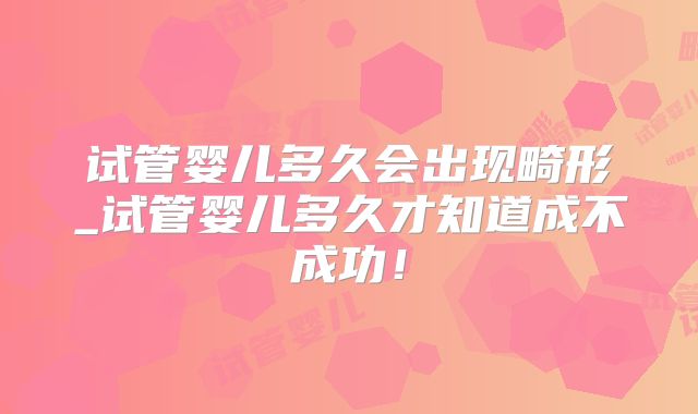 试管婴儿多久会出现畸形_试管婴儿多久才知道成不成功！