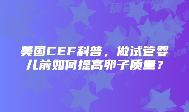 美国CEF科普，做试管婴儿前如何提高卵子质量？