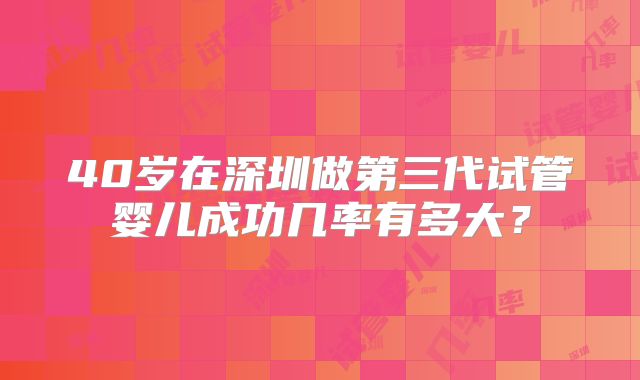 40岁在深圳做第三代试管婴儿成功几率有多大？