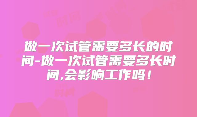 做一次试管需要多长的时间-做一次试管需要多长时间,会影响工作吗！