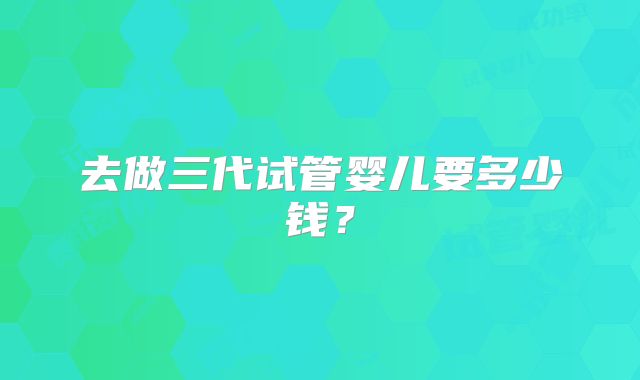 去做三代试管婴儿要多少钱？