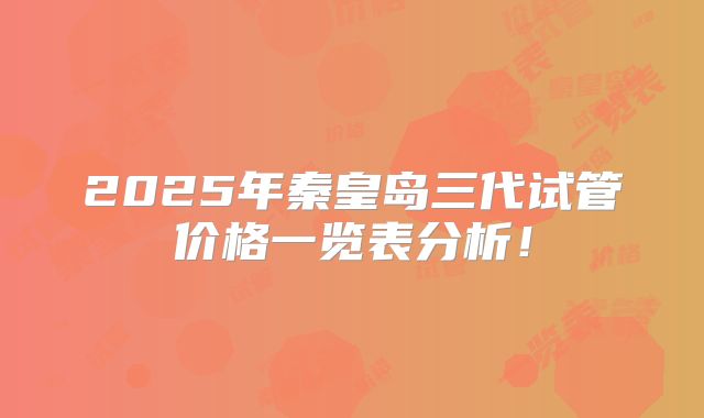 2025年秦皇岛三代试管价格一览表分析!
