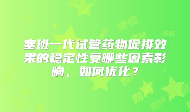 塞班一代试管药物促排效果的稳定性受哪些因素影响，如何优化？