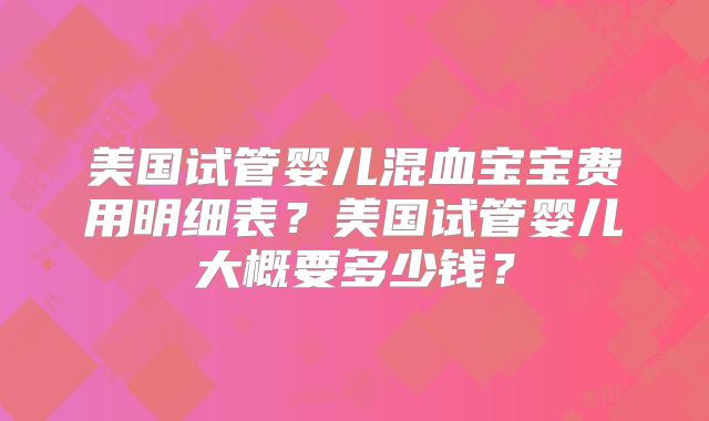 美国试管婴儿混血宝宝费用明细表？美国试管婴儿大概要多少钱？