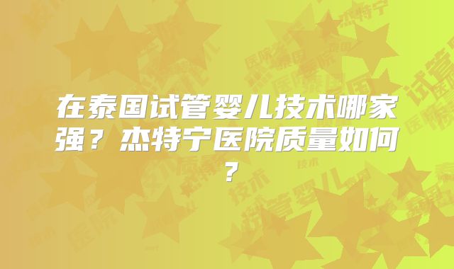 在泰国试管婴儿技术哪家强？杰特宁医院质量如何？