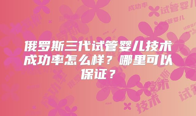 俄罗斯三代试管婴儿技术成功率怎么样？哪里可以保证？