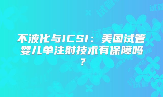 不液化与ICSI：美国试管婴儿单注射技术有保障吗？