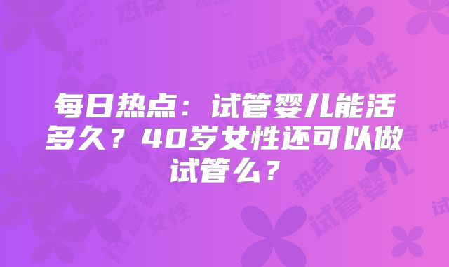 每日热点:试管婴儿能活多久?40岁女性还可以做试管么?