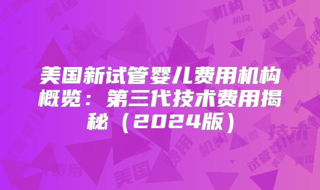 美国新试管婴儿费用机构概览：第三代技术费用揭秘（2024版）