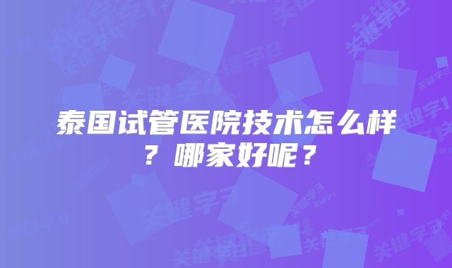 泰国试管医院技术怎么样？哪家好呢？