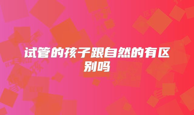 试管的孩子跟自然的有区别吗