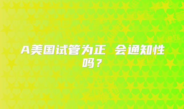 A美国试管为正 会通知性吗?