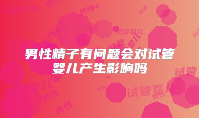 男性精子有问题会对试管婴儿产生影响吗