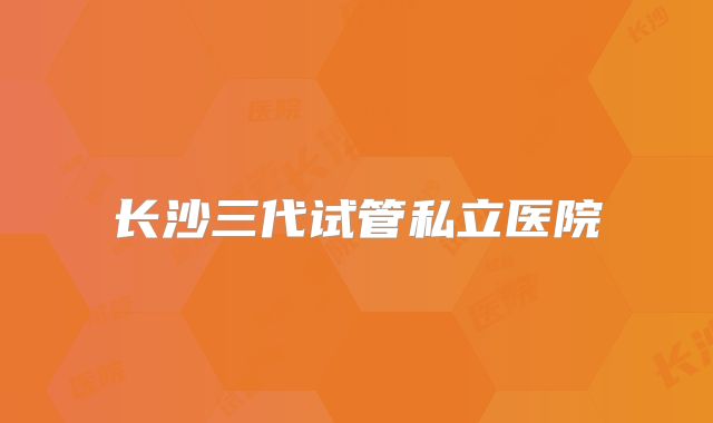 长沙三代试管私立医院