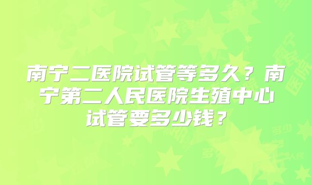南宁二医院试管等多久？南宁第二人民医院生殖中心试管要多少钱？