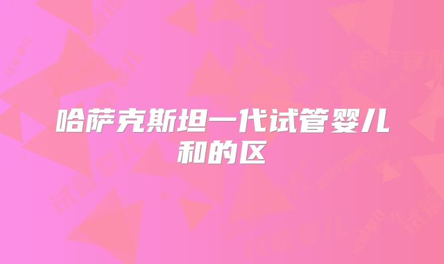 哈萨克斯坦一代试管婴儿和的区