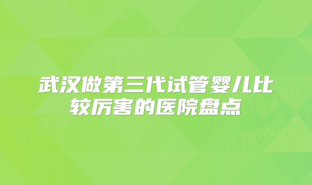 武汉做第三代试管婴儿比较厉害的医院盘点