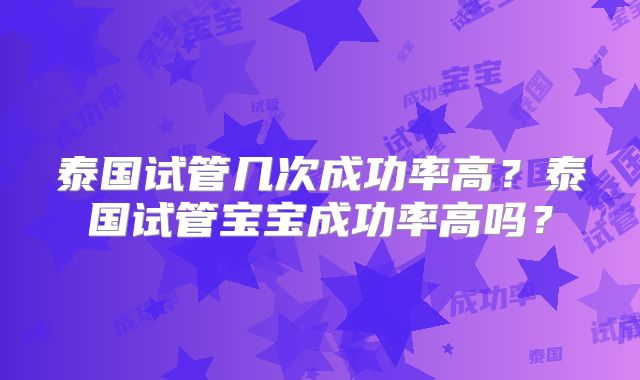 泰国试管几次成功率高？泰国试管宝宝成功率高吗？