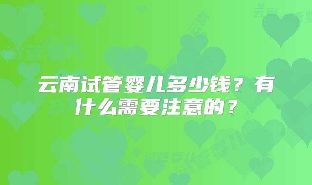 云南试管婴儿多少钱？有什么需要注意的？