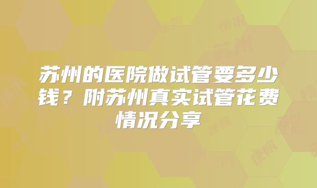苏州的医院做试管要多少钱？附苏州真实试管花费情况分享