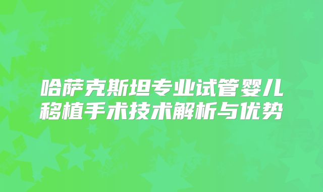 哈萨克斯坦专业试管婴儿移植手术技术解析与优势