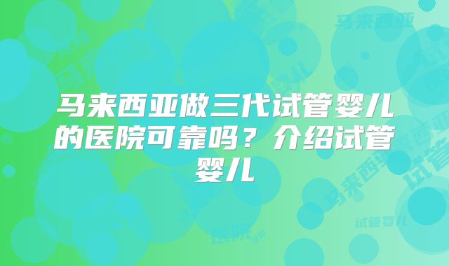 马来西亚做三代试管婴儿的医院可靠吗?介绍试管婴儿