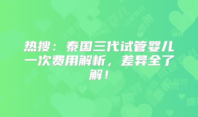 热搜：泰国三代试管婴儿一次费用解析，差异全了解！