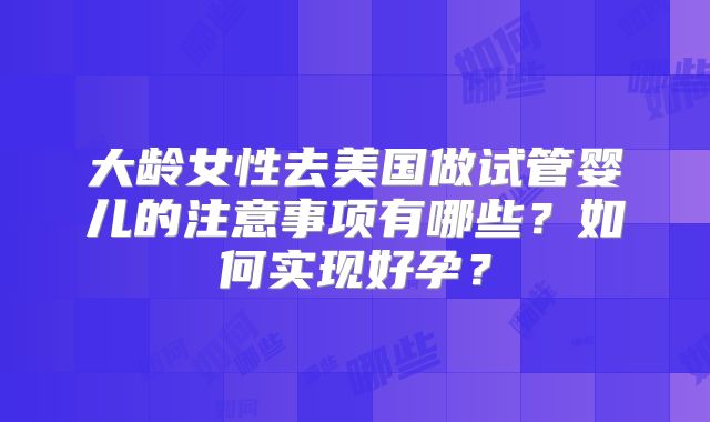 大龄女性去美国做试管婴儿的注意事项有哪些？如何实现好孕？