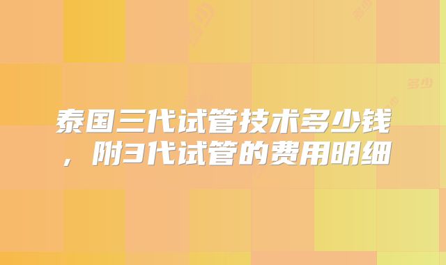 泰国三代试管技术多少钱，附3代试管的费用明细