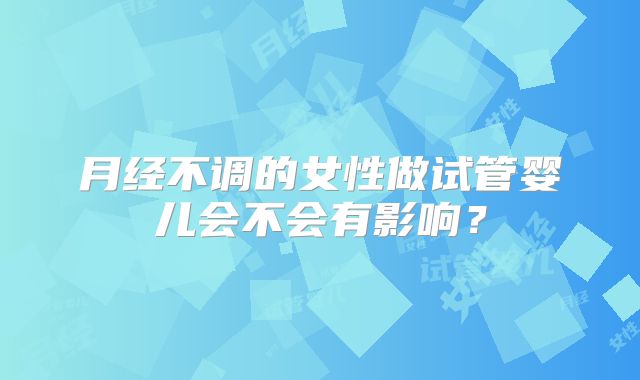 月经不调的女性做试管婴儿会不会有影响？