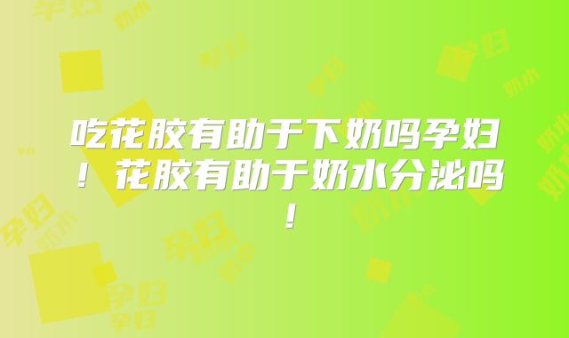 吃花胶有助于下奶吗孕妇!花胶有助于奶水分泌吗!