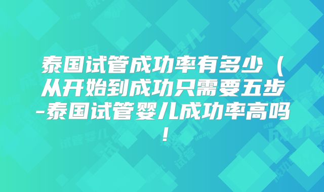泰国试管成功率有多少(从开始到成功只需要五步-泰国试管婴儿成功率高吗!