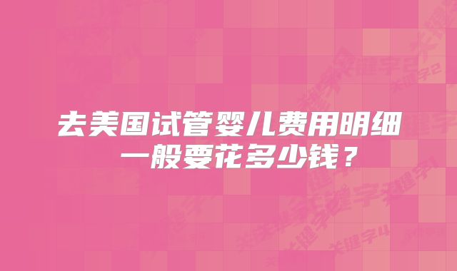 去美国试管婴儿费用明细 一般要花多少钱？