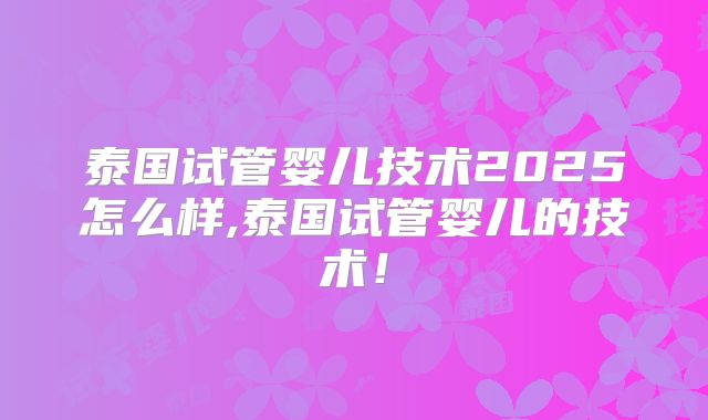 泰国试管婴儿技术2025怎么样,泰国试管婴儿的技术！