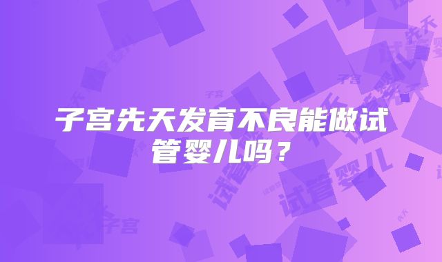 子宫先天发育不良能做试管婴儿吗？
