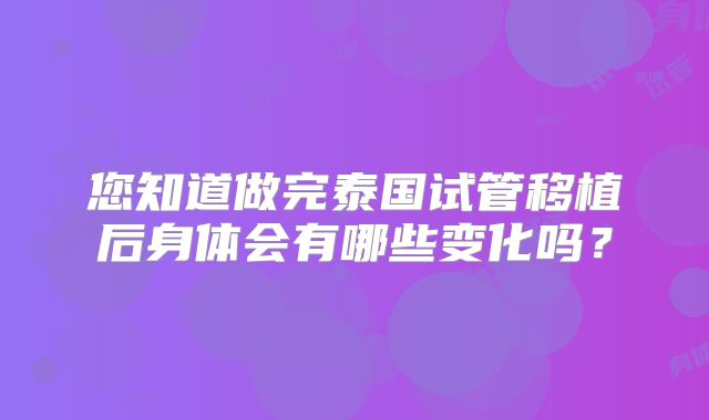 您知道做完泰国试管移植后身体会有哪些变化吗?