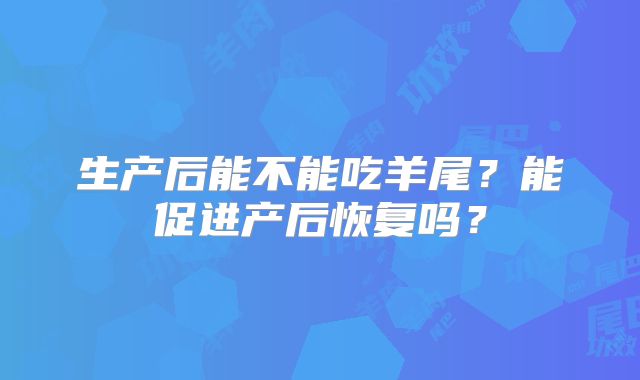 生产后能不能吃羊尾?能促进产后恢复吗?