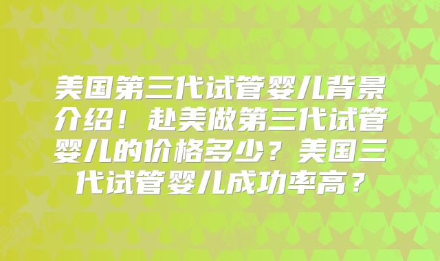 美国第三代试管婴儿背景介绍！赴美做第三代试管婴儿的价格多少？美国三代试管婴儿成功率高？