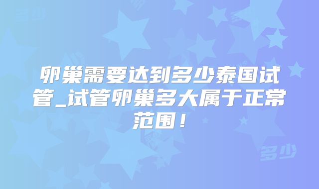 卵巢需要达到多少泰国试管_试管卵巢多大属于正常范围！